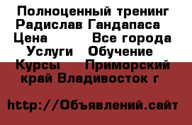 Полноценный тренинг Радислав Гандапаса › Цена ­ 990 - Все города Услуги » Обучение. Курсы   . Приморский край,Владивосток г.